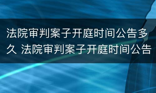 法院审判案子开庭时间公告多久 法院审判案子开庭时间公告多久出结果