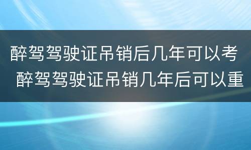 醉驾驾驶证吊销后几年可以考 醉驾驾驶证吊销几年后可以重新考取