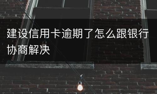 建设信用卡逾期了怎么跟银行协商解决
