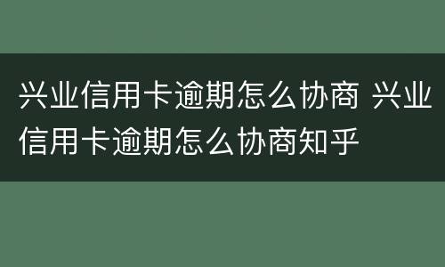 兴业信用卡逾期怎么协商 兴业信用卡逾期怎么协商知乎