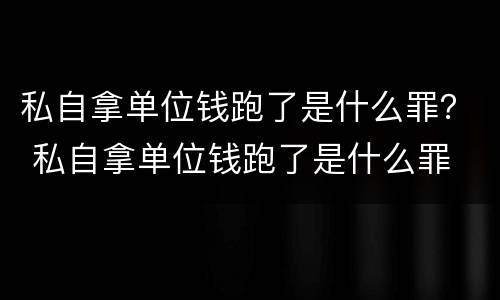 私自拿单位钱跑了是什么罪？ 私自拿单位钱跑了是什么罪