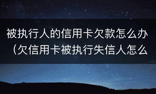 被执行人的信用卡欠款怎么办（欠信用卡被执行失信人怎么办）