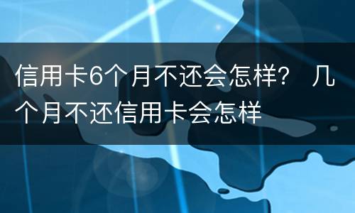 信用卡6个月不还会怎样？ 几个月不还信用卡会怎样