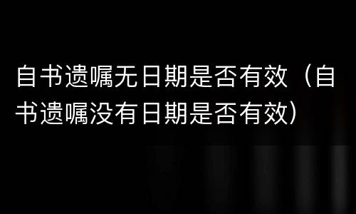 自书遗嘱无日期是否有效（自书遗嘱没有日期是否有效）