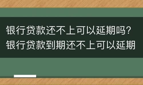 银行贷款还不上可以延期吗? 银行贷款到期还不上可以延期多久