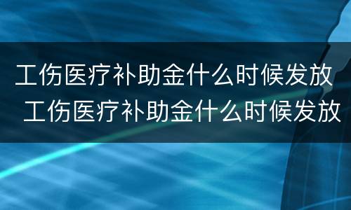 工伤医疗补助金什么时候发放 工伤医疗补助金什么时候发放到账