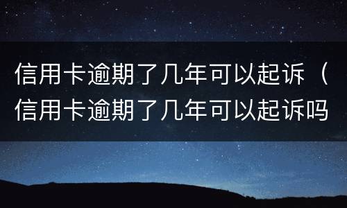 信用卡逾期了几年可以起诉（信用卡逾期了几年可以起诉吗）