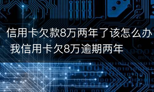 信用卡欠款8万两年了该怎么办 我信用卡欠8万逾期两年