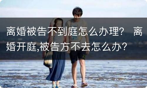 离婚被告不到庭怎么办理？ 离婚开庭,被告方不去怎么办?