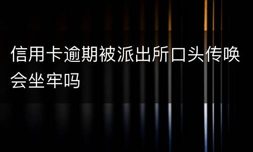 信用卡逾期被派出所口头传唤会坐牢吗