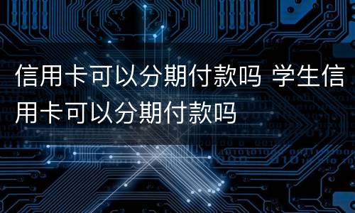 信用卡可以分期付款吗 学生信用卡可以分期付款吗