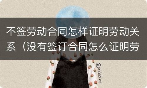 不签劳动合同怎样证明劳动关系（没有签订合同怎么证明劳动关系）
