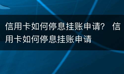 信用卡如何停息挂账申请？ 信用卡如何停息挂账申请