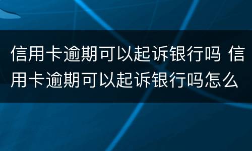 信用卡逾期可以起诉银行吗 信用卡逾期可以起诉银行吗怎么起诉