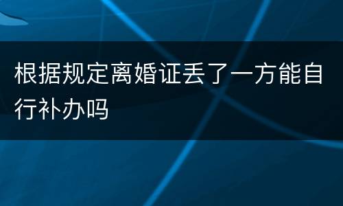 根据规定离婚证丢了一方能自行补办吗