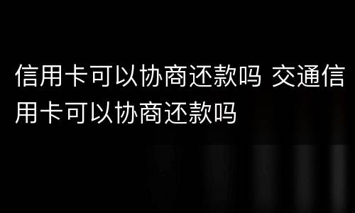 信用卡可以协商还款吗 交通信用卡可以协商还款吗