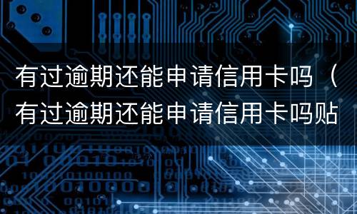 有过逾期还能申请信用卡吗（有过逾期还能申请信用卡吗贴吧）