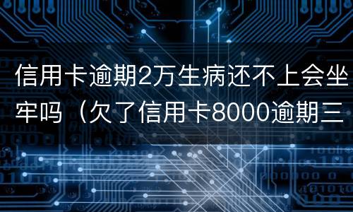 信用卡逾期2万生病还不上会坐牢吗（欠了信用卡8000逾期三个月会坐牢吗?）