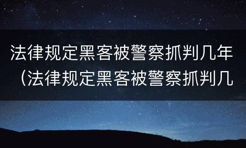 法律规定黑客被警察抓判几年（法律规定黑客被警察抓判几年徒刑）