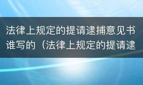 法律上规定的提请逮捕意见书谁写的（法律上规定的提请逮捕意见书谁写的呢）