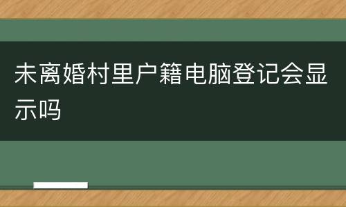 未离婚村里户籍电脑登记会显示吗
