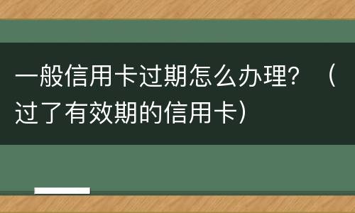 一般信用卡过期怎么办理？（过了有效期的信用卡）