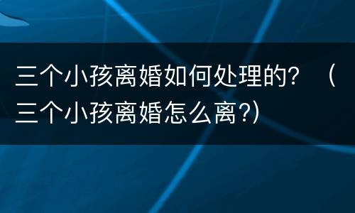 三个小孩离婚如何处理的？（三个小孩离婚怎么离?）