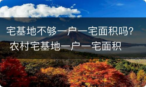宅基地不够一户一宅面积吗？ 农村宅基地一户一宅面积