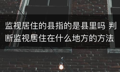 监视居住的县指的是县里吗 判断监视居住在什么地方的方法