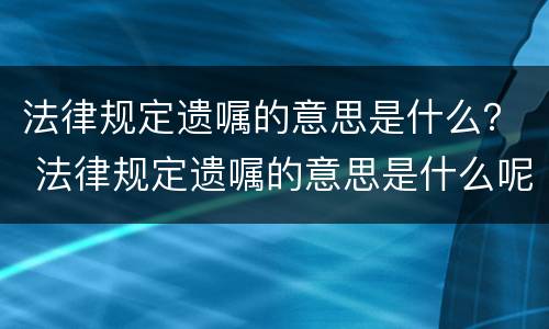 法律规定遗嘱的意思是什么？ 法律规定遗嘱的意思是什么呢