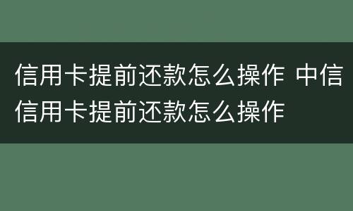 信用卡提前还款怎么操作 中信信用卡提前还款怎么操作