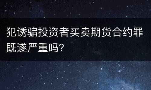 犯诱骗投资者买卖期货合约罪既遂严重吗？