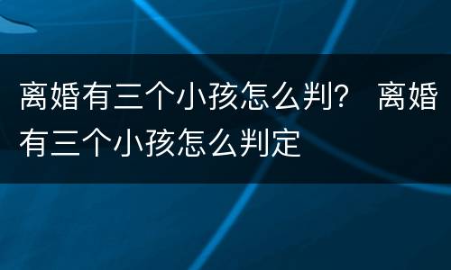 离婚有三个小孩怎么判？ 离婚有三个小孩怎么判定