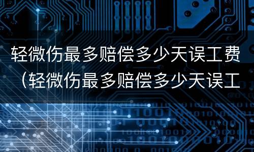 轻微伤最多赔偿多少天误工费(轻微伤最多赔偿多少天误工费,不住院的那种)
