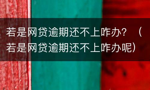 若是网贷逾期还不上咋办？（若是网贷逾期还不上咋办呢）