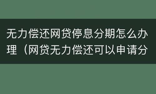 无力偿还网贷停息分期怎么办理（网贷无力偿还可以申请分期吗）