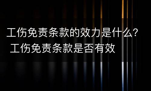 工伤免责条款的效力是什么？ 工伤免责条款是否有效