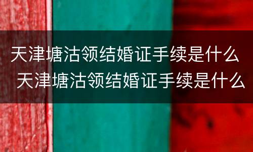 天津塘沽领结婚证手续是什么 天津塘沽领结婚证手续是什么时候办