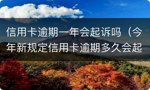信用卡逾期一年会起诉吗（今年新规定信用卡逾期多久会起诉）