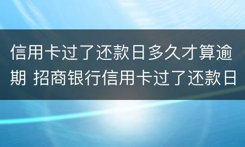 信用卡过了还款日多久才算逾期 招商银行信用卡过了还款日多久才算逾期