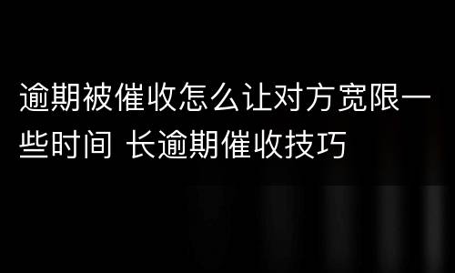 逾期被催收怎么让对方宽限一些时间 长逾期催收技巧
