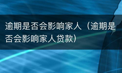 逾期是否会影响家人（逾期是否会影响家人贷款）