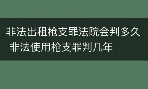 非法出租枪支罪法院会判多久 非法使用枪支罪判几年