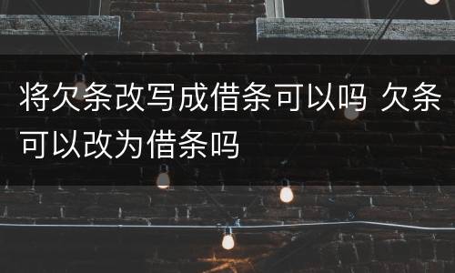 将欠条改写成借条可以吗 欠条可以改为借条吗
