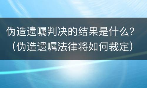 伪造遗嘱判决的结果是什么？（伪造遗嘱法律将如何裁定）