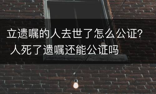立遗嘱的人去世了怎么公证？ 人死了遗嘱还能公证吗
