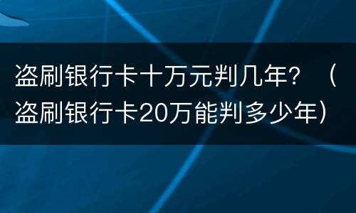 盗刷银行卡十万元判几年？（盗刷银行卡20万能判多少年）