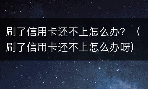 刷了信用卡还不上怎么办？（刷了信用卡还不上怎么办呀）