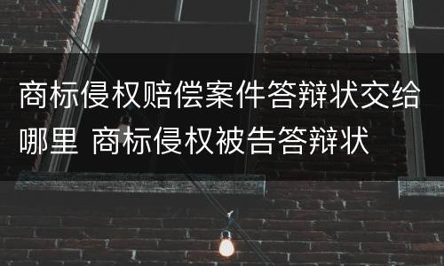 商标侵权赔偿案件答辩状交给哪里 商标侵权被告答辩状