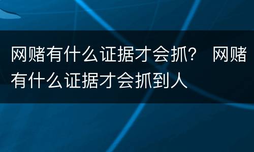 网赌有什么证据才会抓？ 网赌有什么证据才会抓到人